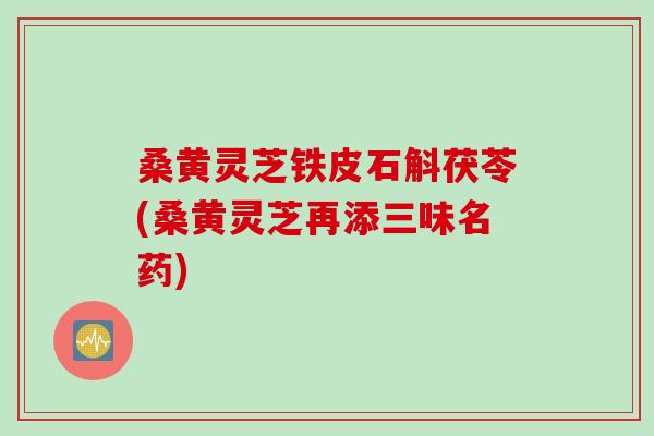 桑黄灵芝铁皮石斛茯苓(桑黄灵芝再添三味名药)