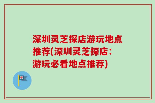 深圳灵芝探店游玩地点推荐(深圳灵芝探店：游玩必看地点推荐)