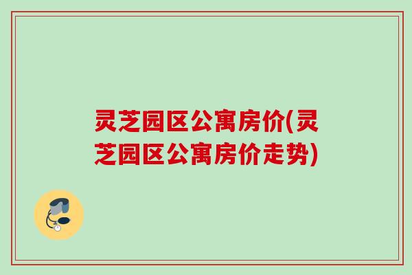 灵芝园区公寓房价(灵芝园区公寓房价走势)