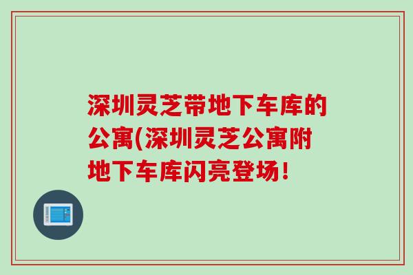 深圳灵芝带地下车库的公寓(深圳灵芝公寓附地下车库闪亮登场！