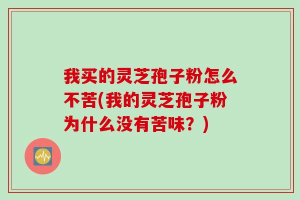 我买的灵芝孢子粉怎么不苦(我的灵芝孢子粉为什么没有苦味？)