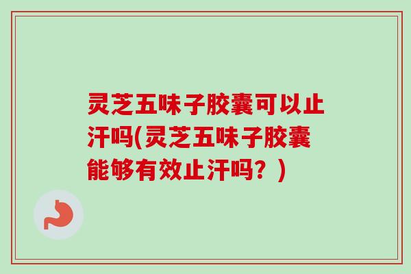 灵芝五味子胶囊可以止汗吗(灵芝五味子胶囊能够有效止汗吗？)