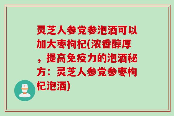 灵芝人参党参泡酒可以加大枣枸杞(浓香醇厚，提高免疫力的泡酒秘方：灵芝人参党参枣枸杞泡酒)