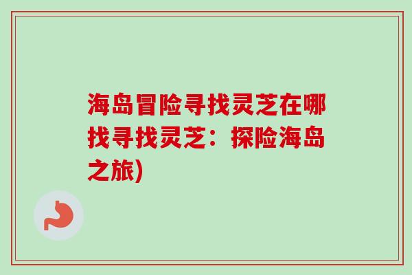 海岛冒险寻找灵芝在哪找寻找灵芝:探险海岛之旅) 海岛冒险寻找灵芝在哪找寻找灵芝:探险海岛之旅)