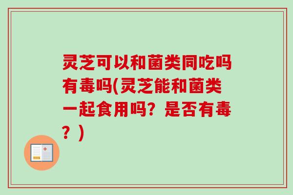 灵芝可以和菌类同吃吗有毒吗(灵芝能和菌类一起食用吗？是否有毒？)
