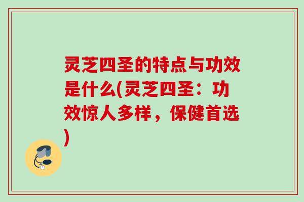 灵芝四圣的特点与功效是什么(灵芝四圣：功效惊人多样，保健首选)