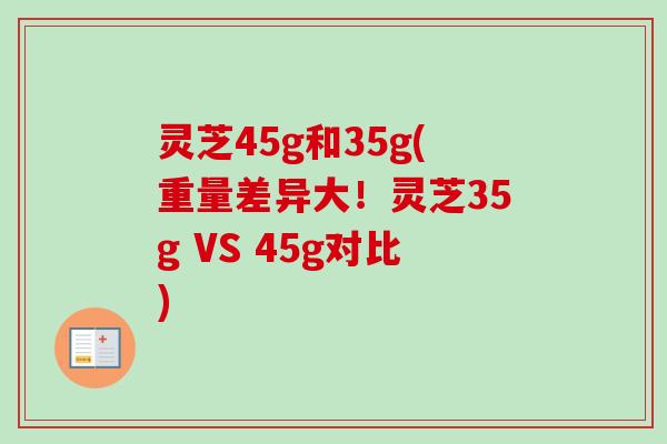 灵芝45g和35g(重量差异大!灵芝35g VS 45g对比) 灵芝45g和35g(重量差异大!灵芝35g VS 45g对比)