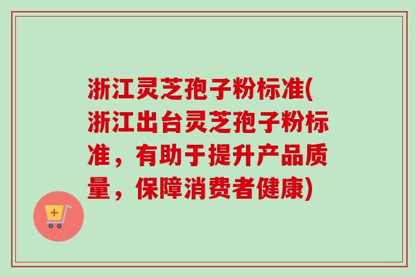 浙江灵芝孢子粉标准(浙江出台灵芝孢子粉标准，有助于提升产品质量，保障消费者健康)