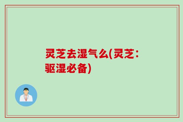 灵芝去湿气么(灵芝：驱湿必备)