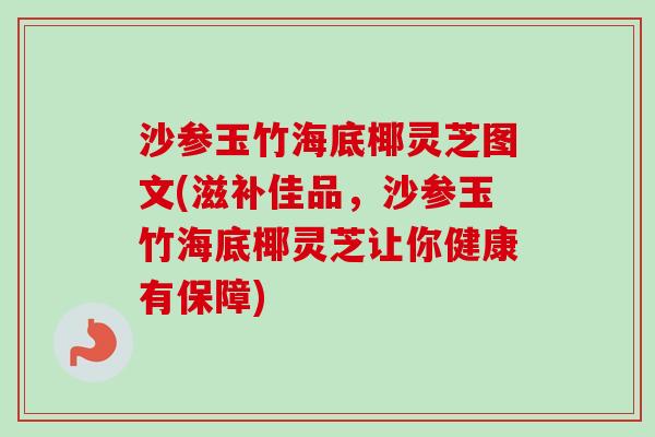 沙参玉竹海底椰灵芝图文(滋补佳品，沙参玉竹海底椰灵芝让你健康有保障)