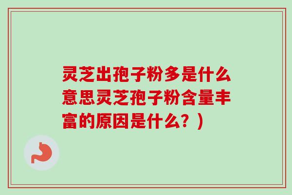 灵芝出孢子粉多是什么意思灵芝孢子粉含量丰富的原因是什么？)
