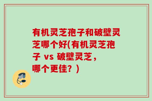 有机灵芝孢子和破壁灵芝哪个好(有机灵芝孢子 vs 破壁灵芝，哪个更佳？)