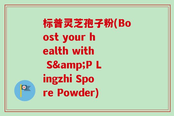 标普灵芝孢子粉(Boost your health with S&P Lingzhi Spore Powder)
