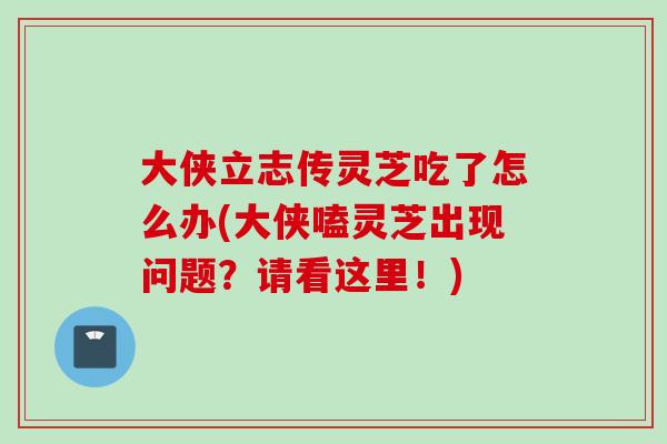 大侠立志传灵芝吃了怎么办(大侠嗑灵芝出现问题？请看这里！)