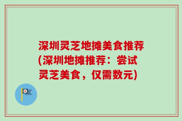 深圳灵芝地摊美食推荐(深圳地摊推荐：尝试灵芝美食，仅需数元)