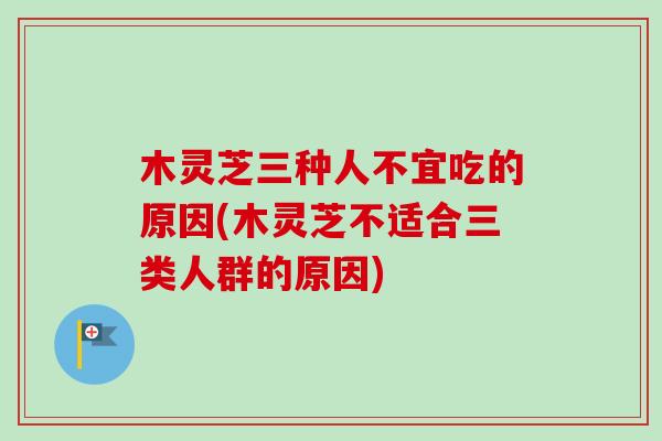 木灵芝三种人不宜吃的原因(木灵芝不适合三类人群的原因)