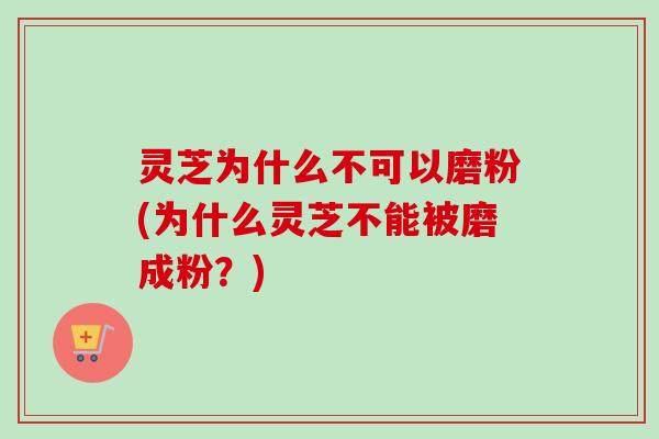 灵芝为什么不可以磨粉(为什么灵芝不能被磨成粉？)