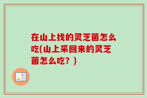 在山上找的灵芝菌怎么吃(山上采回来的灵芝菌怎么吃？)