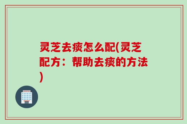 灵芝去痰怎么配(灵芝配方:帮助去痰的方法) 灵芝去痰怎么配(灵芝配方:帮助去痰的方法)