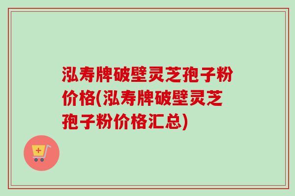 泓寿牌破壁灵芝孢子粉价格(泓寿牌破壁灵芝孢子粉价格汇总)