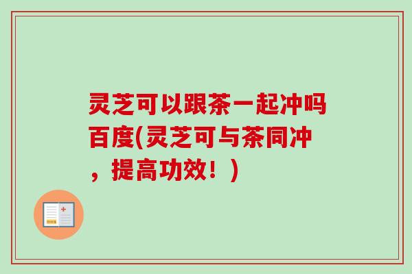 灵芝可以跟茶一起冲吗百度(灵芝可与茶同冲，提高功效！)