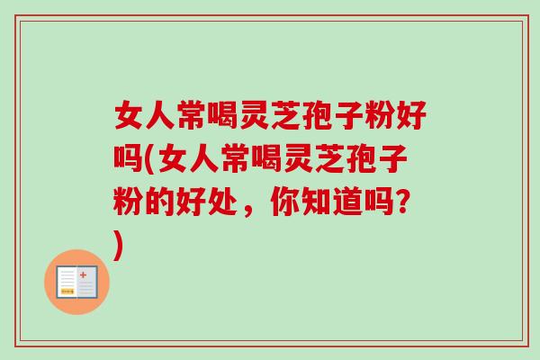 女人常喝灵芝孢子粉好吗(女人常喝灵芝孢子粉的好处，你知道吗？)