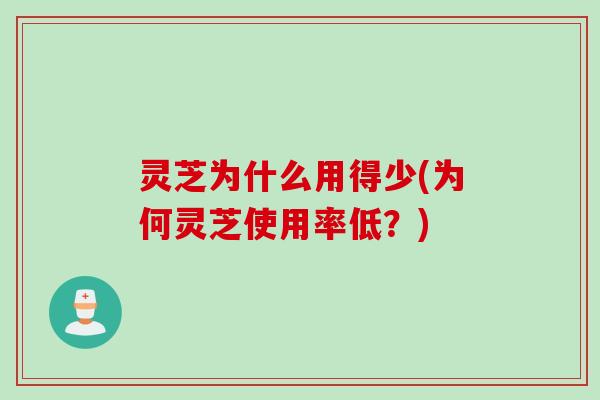 灵芝为什么用得少(为何灵芝使用率低？)