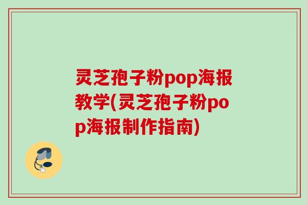 灵芝孢子粉pop海报教学(灵芝孢子粉pop海报制作指南)