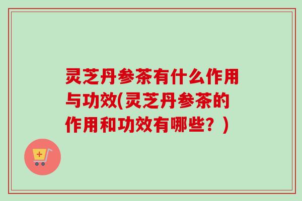 灵芝丹参茶有什么作用与功效(灵芝丹参茶的作用和功效有哪些?) 灵芝丹参茶有什么作用与功效(灵芝丹参茶的作用和功效有哪些?)