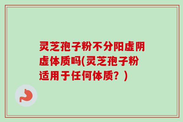 灵芝孢子粉不分阳虚阴虚体质吗(灵芝孢子粉适用于任何体质?) 灵芝孢子粉不分阳虚阴虚体质吗(灵芝孢子粉适用于任何体质?)