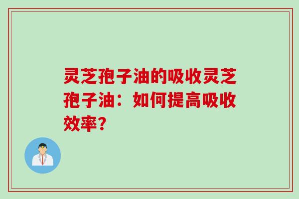 灵芝孢子油的吸收灵芝孢子油：如何提高吸收效率？
