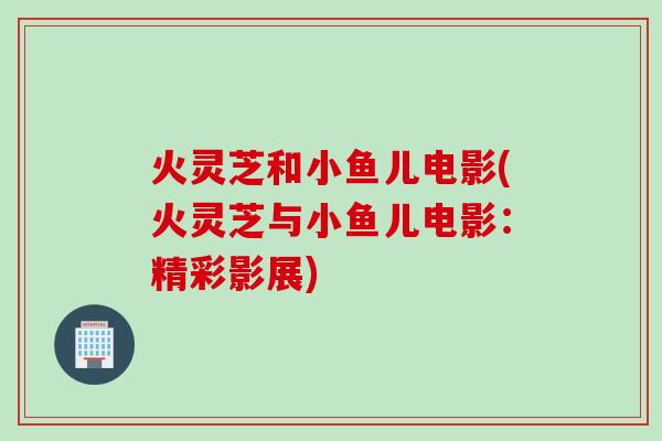 火灵芝和小鱼儿电影(火灵芝与小鱼儿电影:精彩影展) 火灵芝和小鱼儿电影(火灵芝与小鱼儿电影:精彩影展)