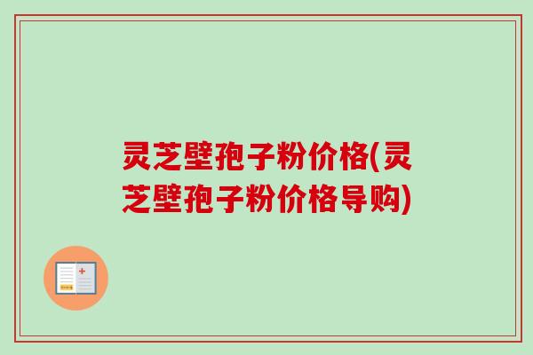 灵芝壁孢子粉价格(灵芝壁孢子粉价格导购)