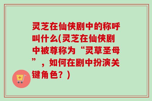 灵芝在仙侠剧中的称呼叫什么(灵芝在仙侠剧中被尊称为“灵草圣母”,如何在剧中扮演关键角色?) 灵芝在仙侠剧中的称呼叫什么(灵芝在仙侠剧中被尊称为“灵草圣母”,如何在剧中扮演关键角色?)