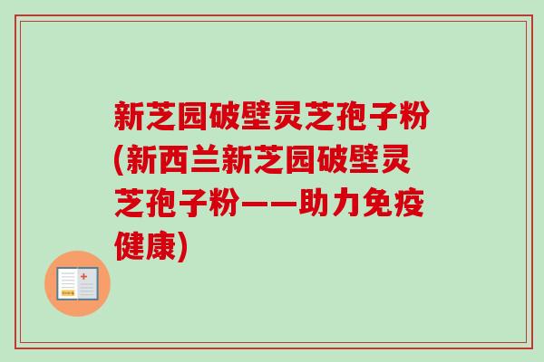 新芝园破壁灵芝孢子粉(新西兰新芝园破壁灵芝孢子粉——助力免疫健康)