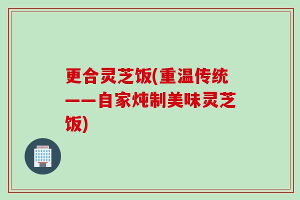 更合灵芝饭(重温传统——自家炖制美味灵芝饭)