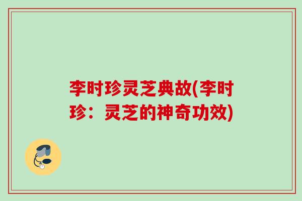 李时珍灵芝典故(李时珍：灵芝的神奇功效)