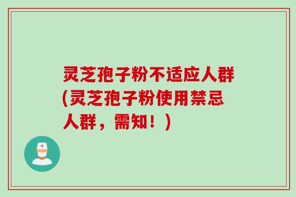 灵芝孢子粉不适应人群(灵芝孢子粉使用禁忌人群，需知！)
