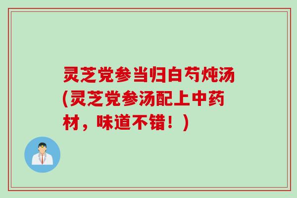 灵芝党参当归白芍炖汤(灵芝党参汤配上材,味道不错!) 灵芝党参当归白芍炖汤(灵芝党参汤配上材,味道不错!)
