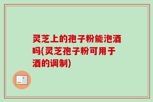 灵芝上的孢子粉能泡酒吗(灵芝孢子粉可用于酒的调制) 灵芝上的孢子粉能泡酒吗(灵芝孢子粉可用于酒的调制)