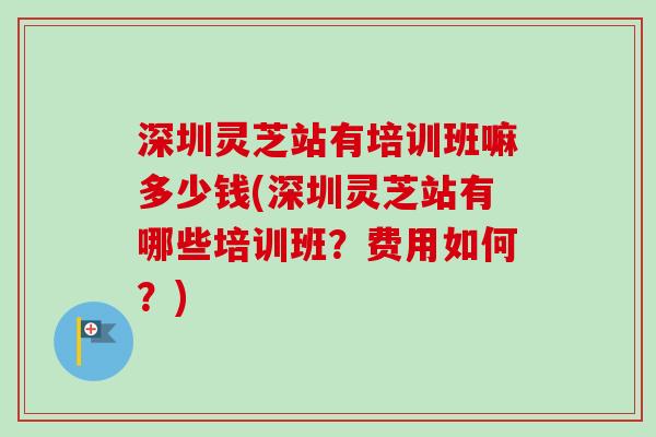 深圳灵芝站有培训班嘛多少钱(深圳灵芝站有哪些培训班？费用如何？)