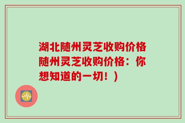 湖北随州灵芝收购价格随州灵芝收购价格：你想知道的一切！)