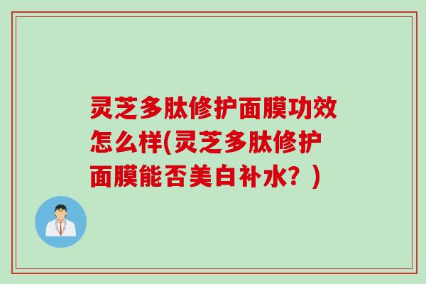 灵芝多肽修护面膜功效怎么样(灵芝多肽修护面膜能否美白补水?) 灵芝多肽修护面膜功效怎么样(灵芝多肽修护面膜能否美白补水?)