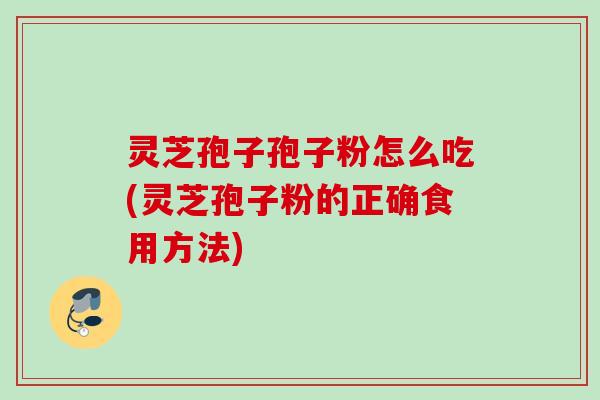 灵芝孢子孢子粉怎么吃(灵芝孢子粉的正确食用方法) 灵芝孢子孢子粉怎么吃(灵芝孢子粉的正确食用方法)
