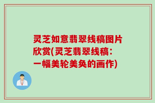 灵芝如意翡翠线稿图片欣赏(灵芝翡翠线稿：一幅美轮美奂的画作)