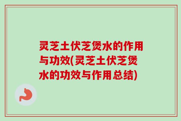 灵芝土伏芝煲水的作用与功效(灵芝土伏芝煲水的功效与作用总结)