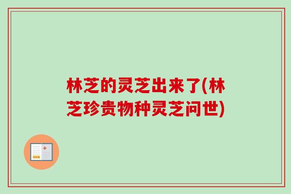 林芝的灵芝出来了(林芝珍贵物种灵芝问世)