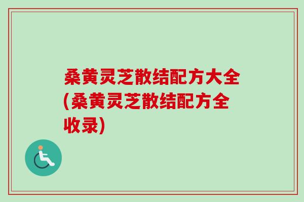 桑黄灵芝散结配方大全(桑黄灵芝散结配方全收录)