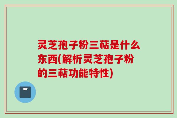 灵芝孢子粉三萜是什么东西(解析灵芝孢子粉的三萜功能特性)