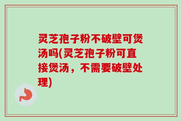 灵芝孢子粉不破壁可煲汤吗(灵芝孢子粉可直接煲汤，不需要破壁处理)